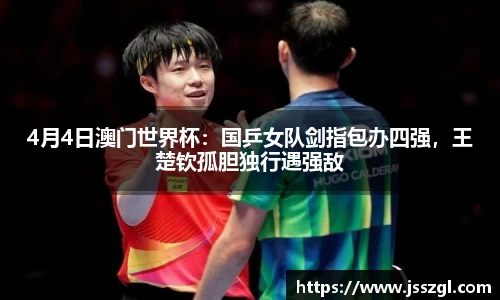 4月4日澳门世界杯：国乒女队剑指包办四强，王楚钦孤胆独行遇强敌