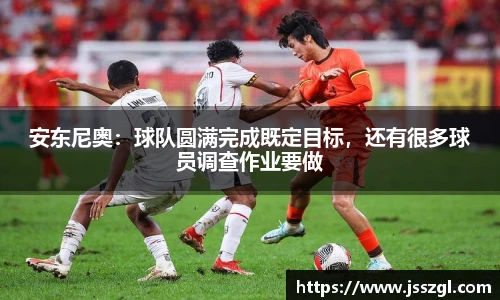 安东尼奥：球队圆满完成既定目标，还有很多球员调查作业要做